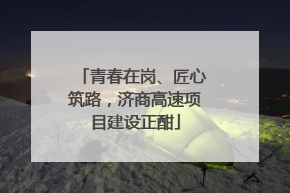 青春在岗、匠心筑路，济商高速项目建设正酣